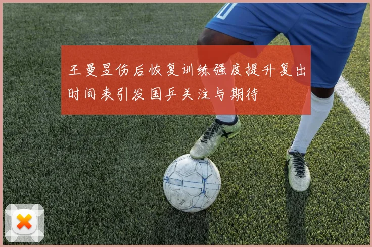 王曼昱伤后恢复训练强度提升复出时间表引发国乒关注与期待