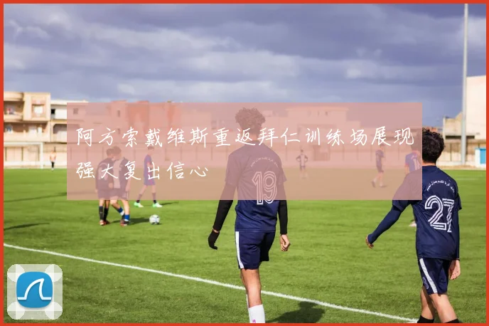 阿方索戴维斯重返拜仁训练场展现强大复出信心