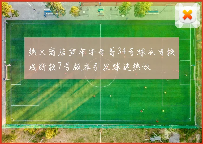 热火商店宣布字母哥34号球衣可换成新款7号版本引发球迷热议