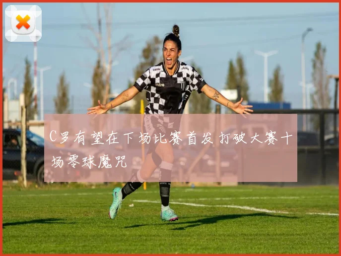 C罗有望在下场比赛首发打破大赛十场零球魔咒