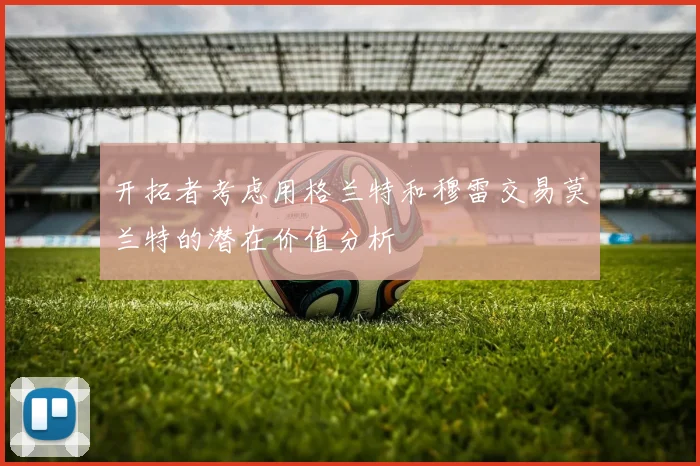 开拓者考虑用格兰特和穆雷交易莫兰特的潜在价值分析