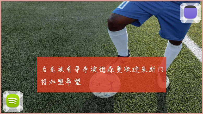 马竞放弃争夺埃德森曼联迎来新门将加盟希望