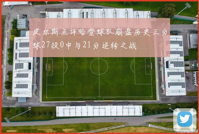 皮尔斯点评哈登球队崩盘历史三分球27投0中与21分逆转之战