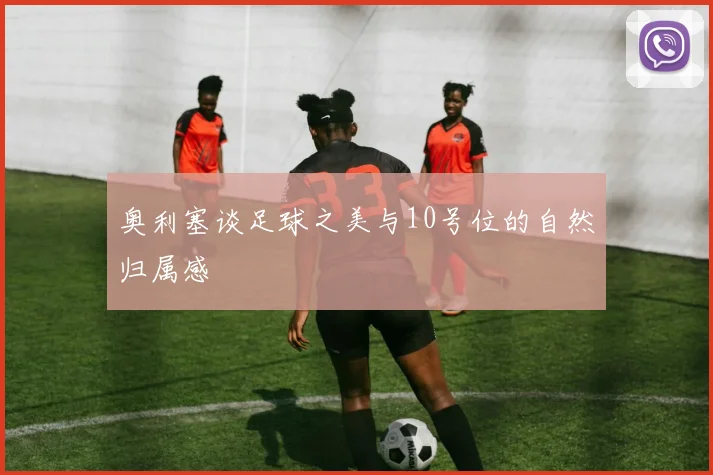 奥利塞谈足球之美与10号位的自然归属感