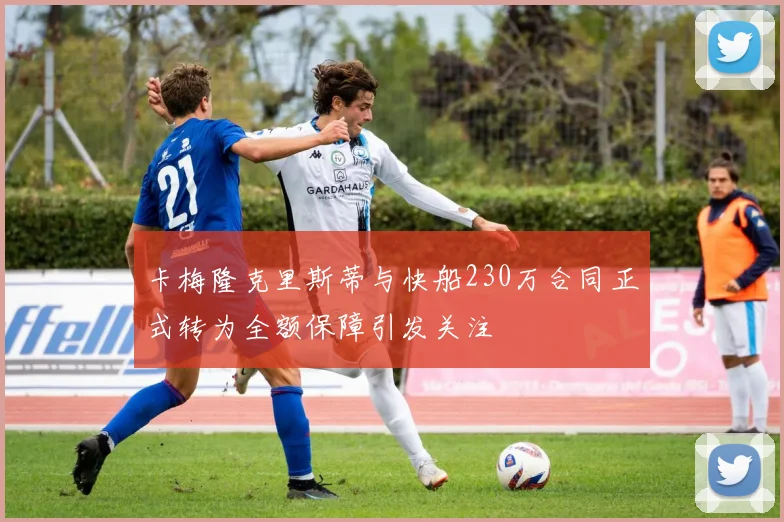 卡梅隆克里斯蒂与快船230万合同正式转为全额保障引发关注