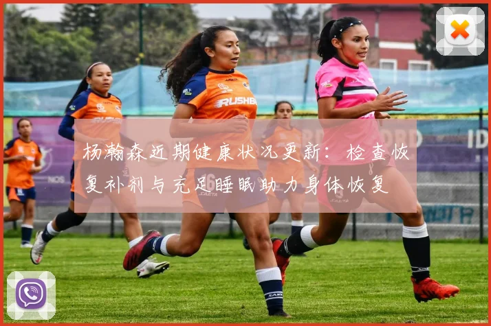 杨瀚森近期健康状况更新：检查恢复补剂与充足睡眠助力身体恢复