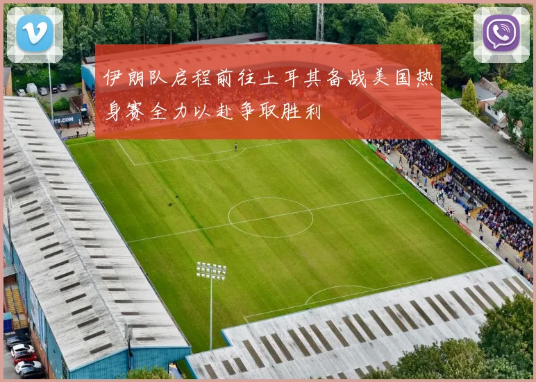伊朗队启程前往土耳其备战美国热身赛全力以赴争取胜利