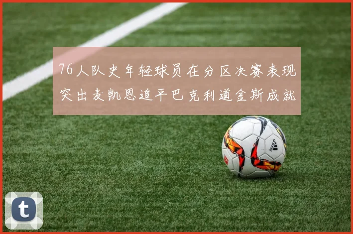 76人队史年轻球员在分区决赛表现突出麦凯恩追平巴克利道金斯成就