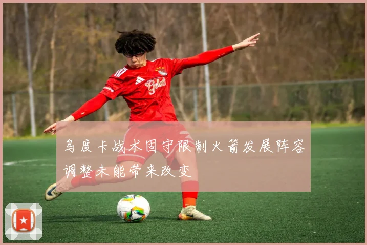 乌度卡战术固守限制火箭发展阵容调整未能带来改变