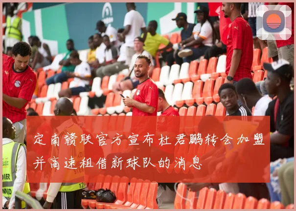 定南赣联官方宣布杜君鹏转会加盟并高速租借新球队的消息