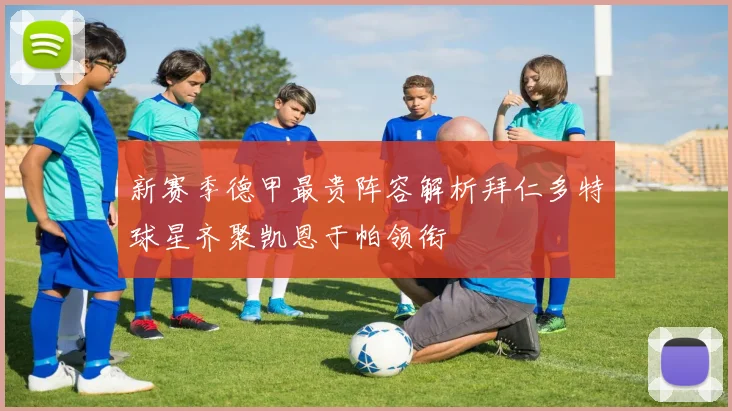 新赛季德甲最贵阵容解析拜仁多特球星齐聚凯恩于帕领衔