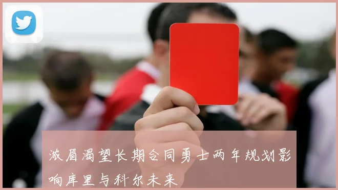 浓眉渴望长期合同勇士两年规划影响库里与科尔未来