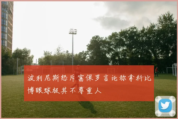 波利尼斯怒斥富保罗言论称拿科比博眼球极其不尊重人