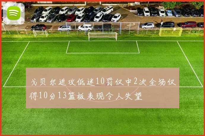 戈贝尔进攻低迷10罚仅中2次全场仅得10分13篮板表现令人失望